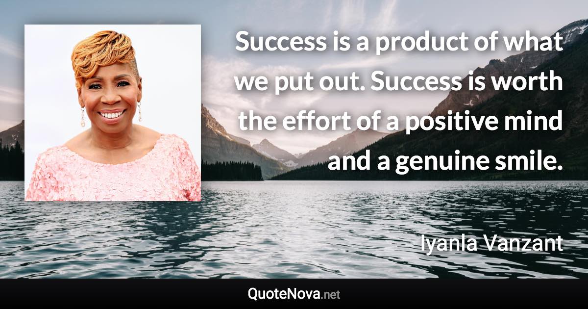 Success is a product of what we put out. Success is worth the effort of a positive mind and a genuine smile. - Iyanla Vanzant quote