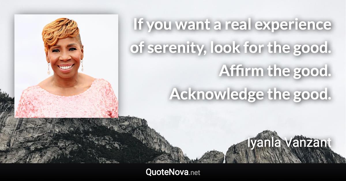 If you want a real experience of serenity, look for the good. Affirm the good. Acknowledge the good. - Iyanla Vanzant quote