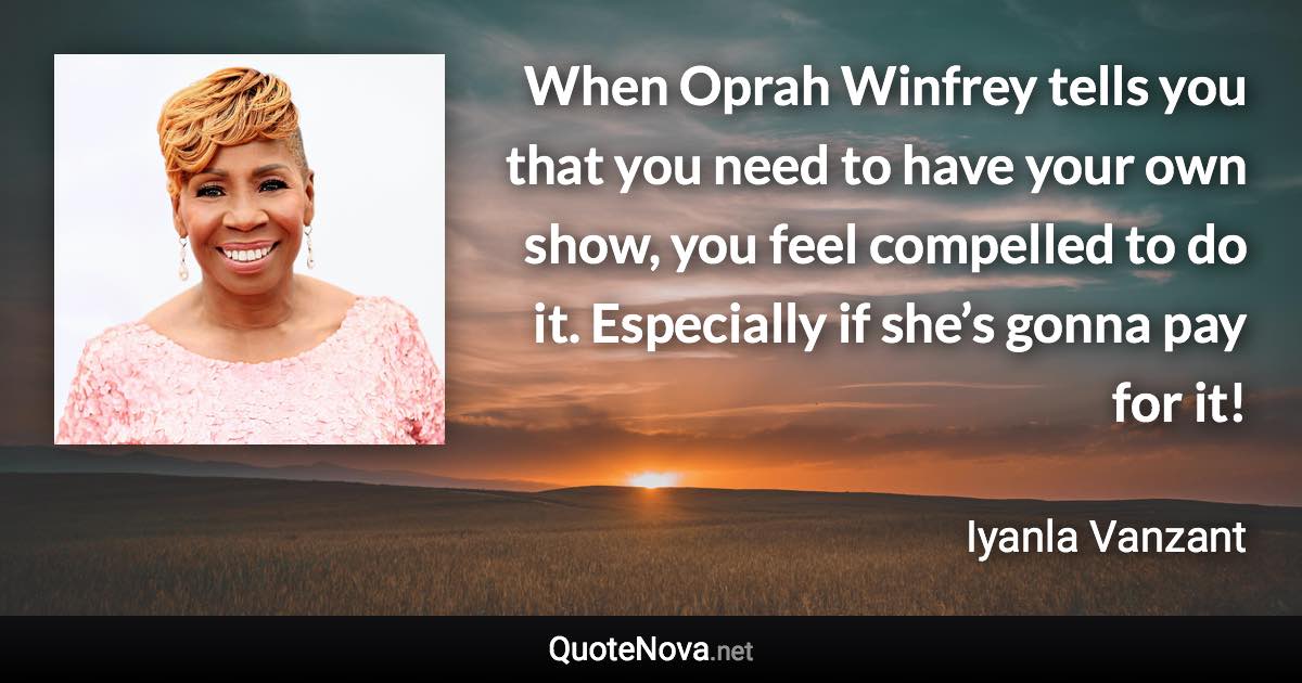 When Oprah Winfrey tells you that you need to have your own show, you feel compelled to do it. Especially if she’s gonna pay for it! - Iyanla Vanzant quote