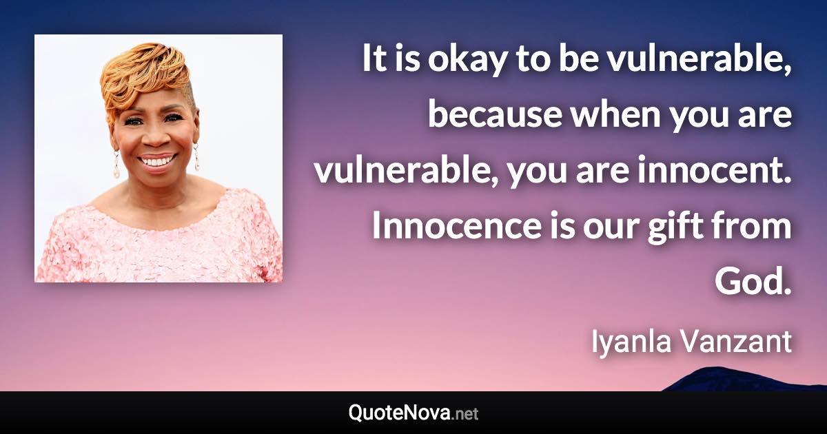 It is okay to be vulnerable, because when you are vulnerable, you are innocent. Innocence is our gift from God. - Iyanla Vanzant quote