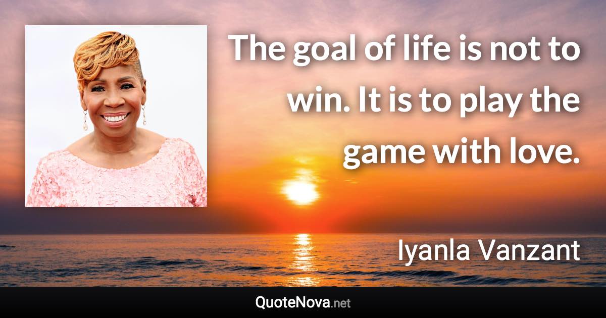 The goal of life is not to win. It is to play the game with love. - Iyanla Vanzant quote