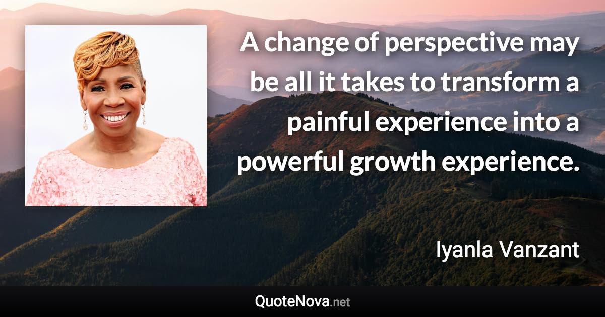 A change of perspective may be all it takes to transform a painful experience into a powerful growth experience. - Iyanla Vanzant quote