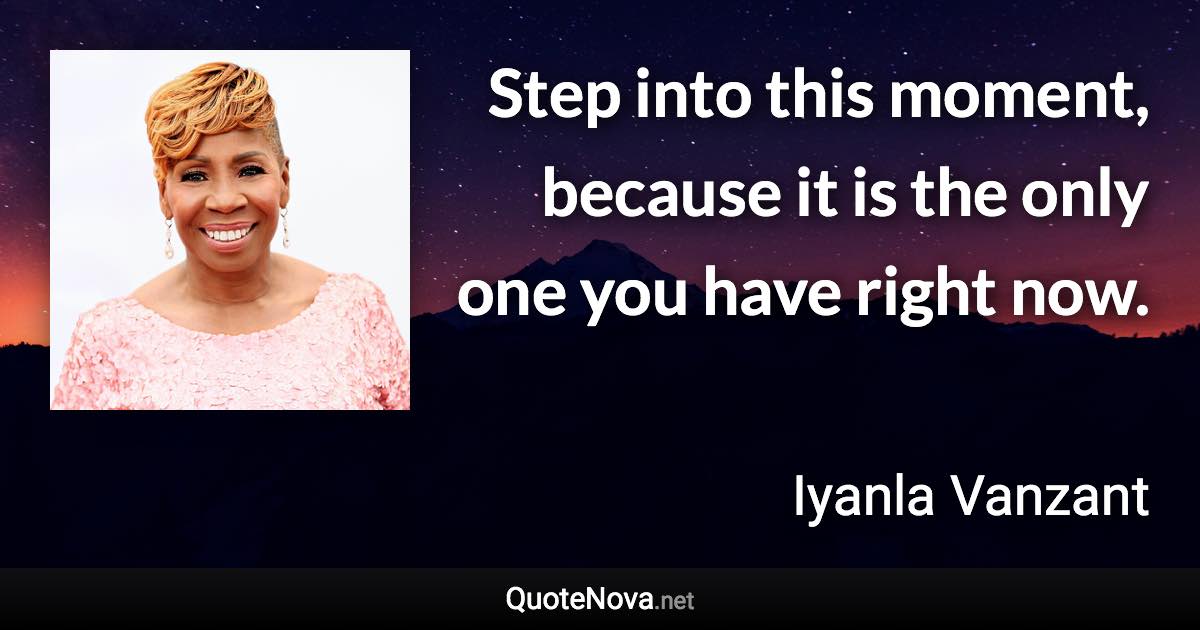 Step into this moment, because it is the only one you have right now. - Iyanla Vanzant quote