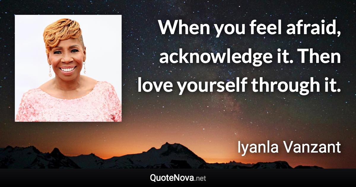 When you feel afraid, acknowledge it. Then love yourself through it. - Iyanla Vanzant quote