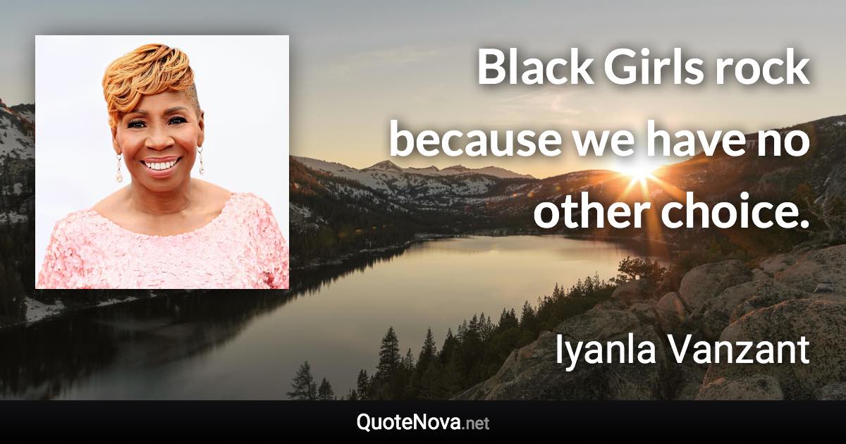 Black Girls rock because we have no other choice. - Iyanla Vanzant quote