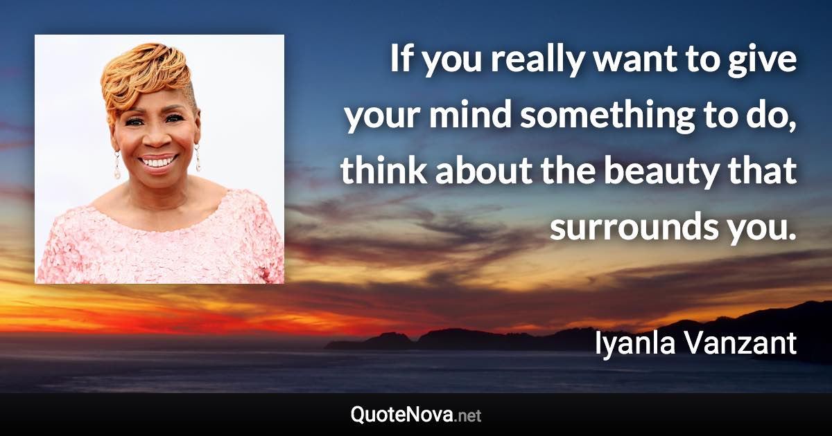 If you really want to give your mind something to do, think about the beauty that surrounds you. - Iyanla Vanzant quote