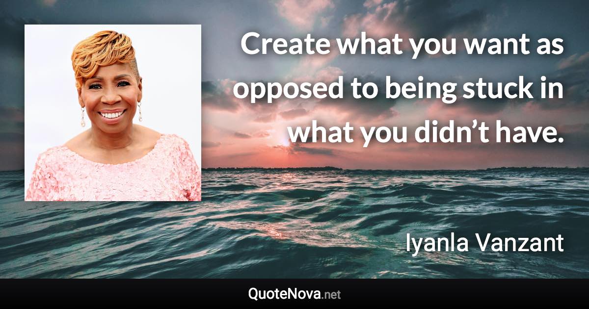 Create what you want as opposed to being stuck in what you didn’t have. - Iyanla Vanzant quote