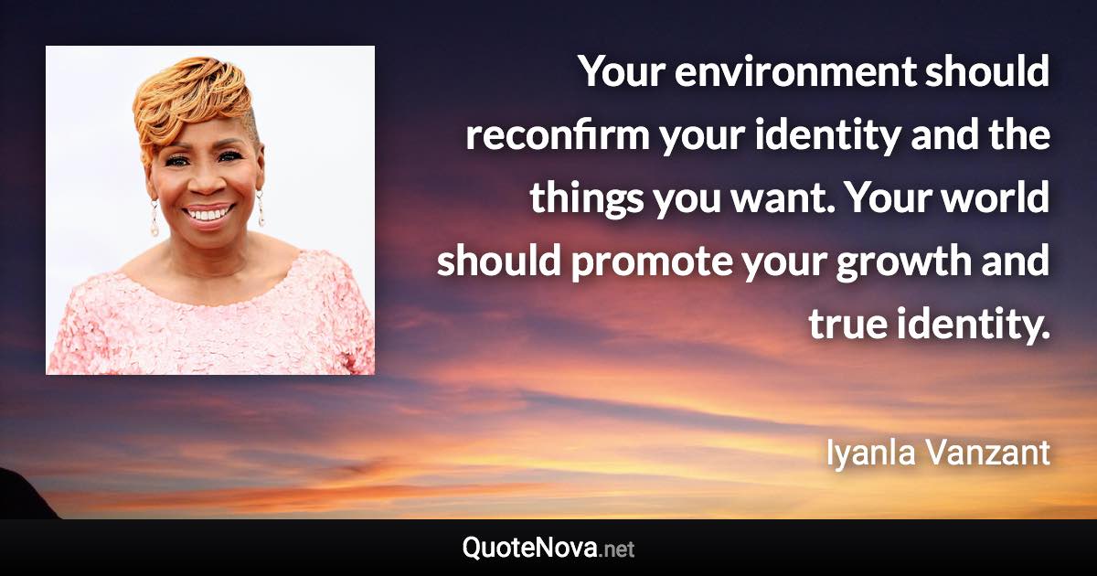 Your environment should reconfirm your identity and the things you want. Your world should promote your growth and true identity. - Iyanla Vanzant quote