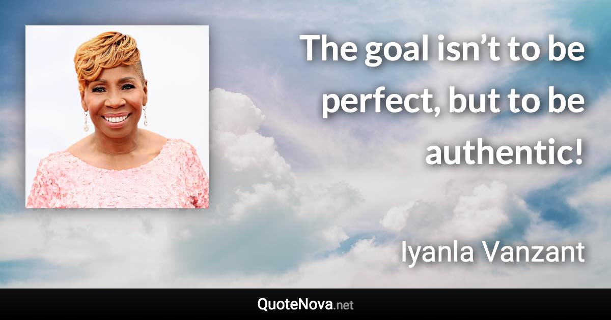 The goal isn’t to be perfect, but to be authentic! - Iyanla Vanzant quote