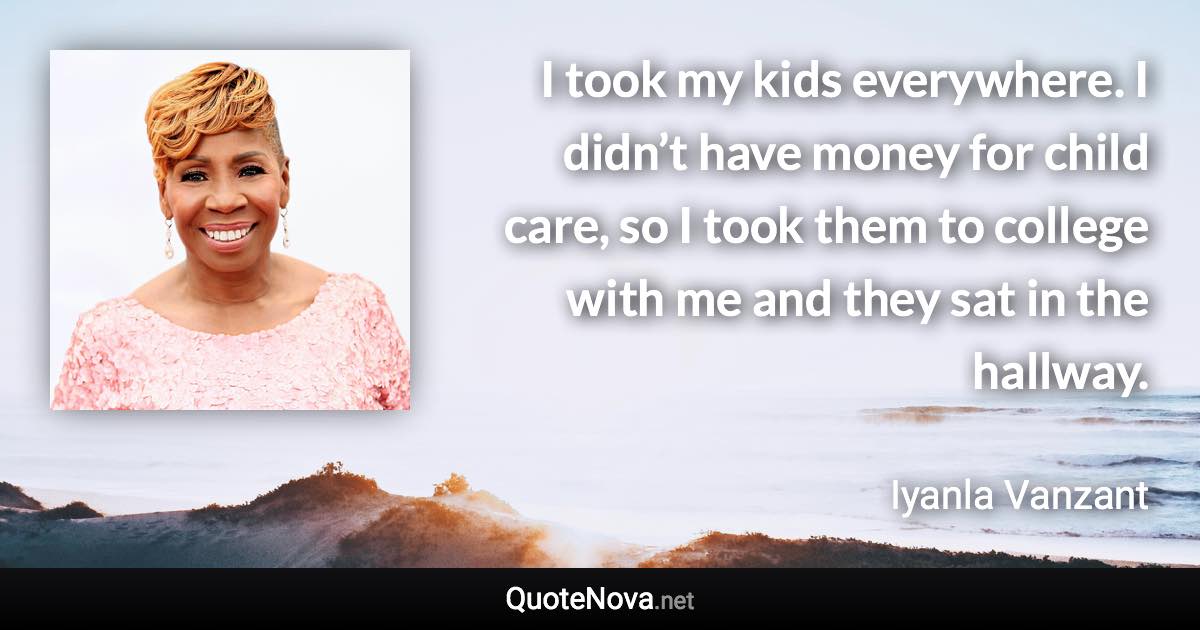 I took my kids everywhere. I didn’t have money for child care, so I took them to college with me and they sat in the hallway. - Iyanla Vanzant quote