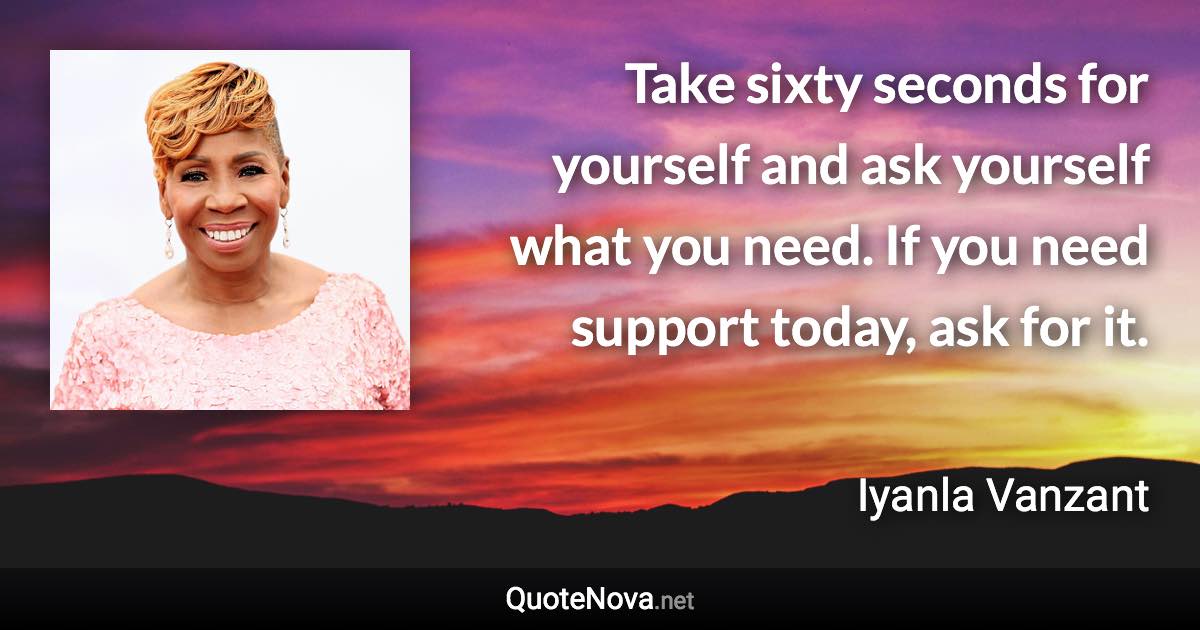 Take sixty seconds for yourself and ask yourself what you need. If you need support today, ask for it. - Iyanla Vanzant quote