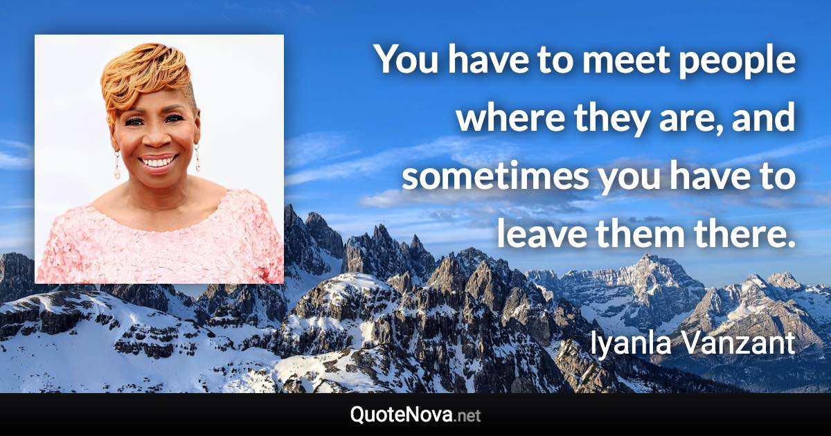 You have to meet people where they are, and sometimes you have to leave them there. - Iyanla Vanzant quote