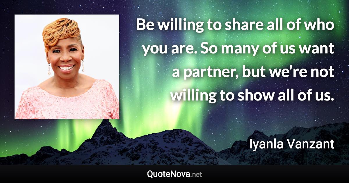 Be willing to share all of who you are. So many of us want a partner, but we’re not willing to show all of us. - Iyanla Vanzant quote