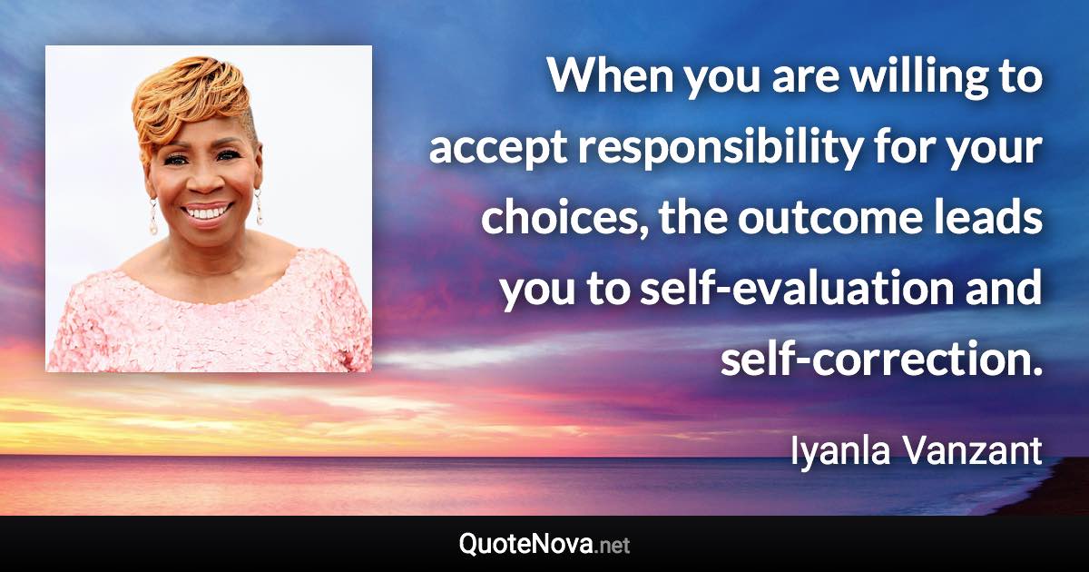 When you are willing to accept responsibility for your choices, the outcome leads you to self-evaluation and self-correction. - Iyanla Vanzant quote