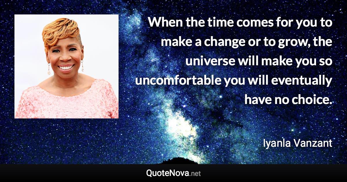 When the time comes for you to make a change or to grow, the universe will make you so uncomfortable you will eventually have no choice. - Iyanla Vanzant quote