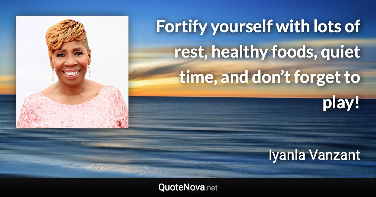 Fortify yourself with lots of rest, healthy foods, quiet time, and don’t forget to play! - Iyanla Vanzant quote