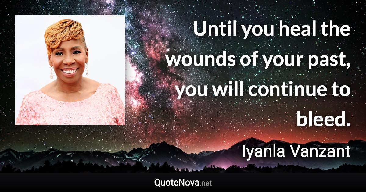 Until you heal the wounds of your past, you will continue to bleed. - Iyanla Vanzant quote