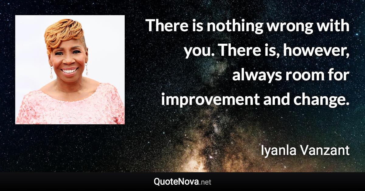 There is nothing wrong with you. There is, however, always room for improvement and change. - Iyanla Vanzant quote