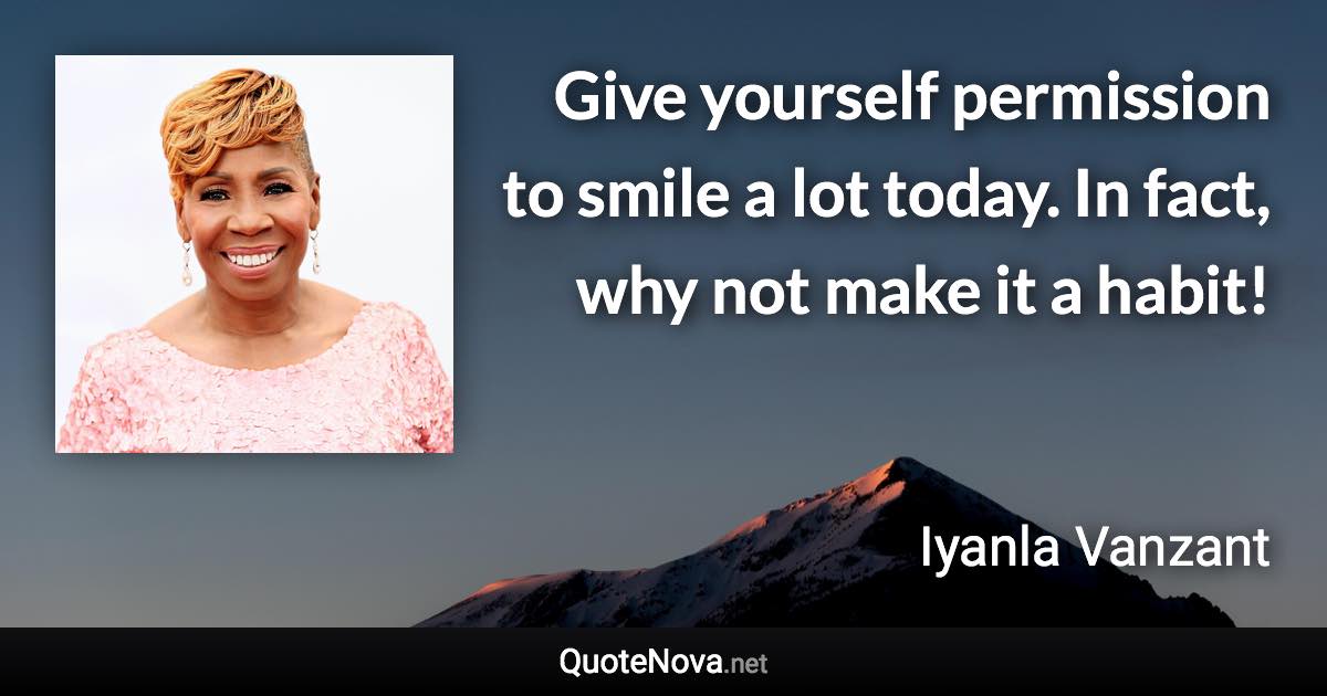 Give yourself permission to smile a lot today. In fact, why not make it a habit! - Iyanla Vanzant quote