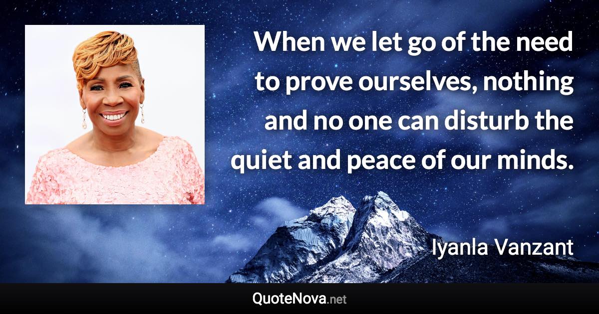 When we let go of the need to prove ourselves, nothing and no one can disturb the quiet and peace of our minds. - Iyanla Vanzant quote