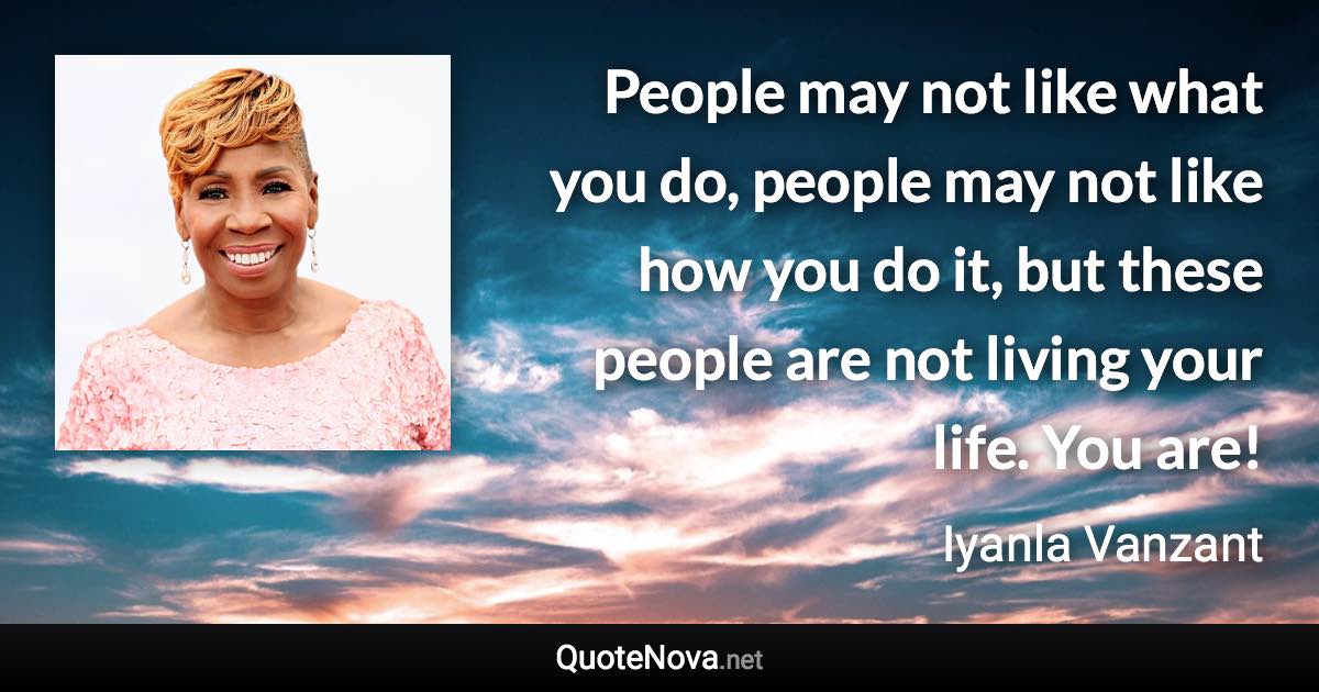 People may not like what you do, people may not like how you do it, but these people are not living your life. You are! - Iyanla Vanzant quote