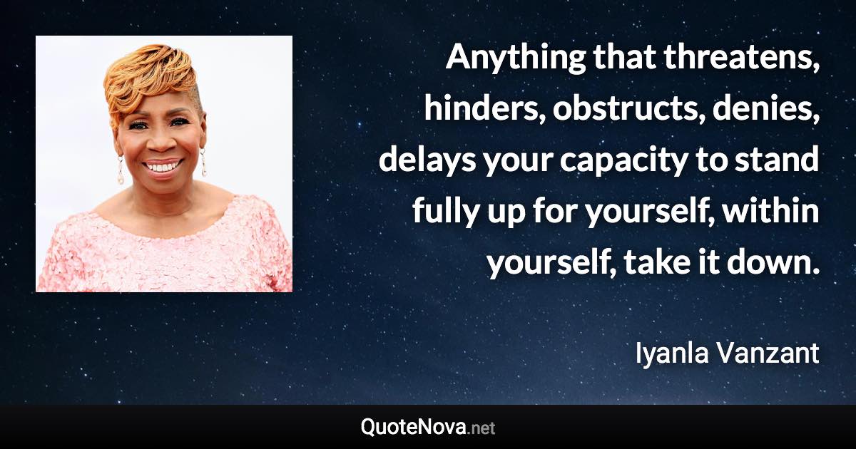 Anything that threatens, hinders, obstructs, denies, delays your capacity to stand fully up for yourself, within yourself, take it down. - Iyanla Vanzant quote