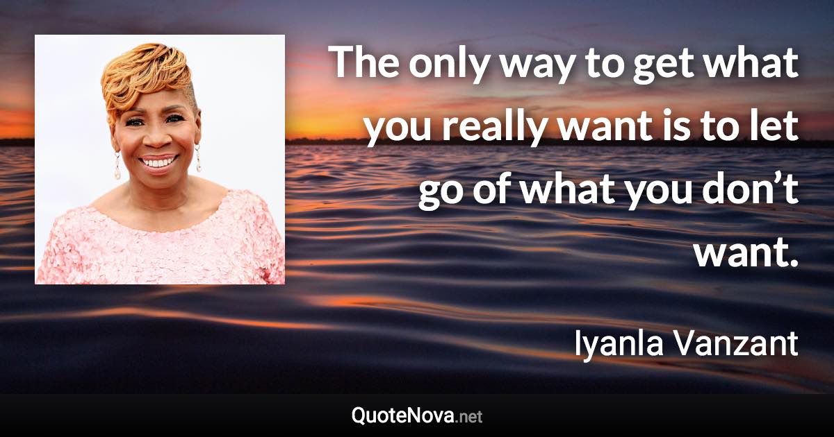 The only way to get what you really want is to let go of what you don’t want. - Iyanla Vanzant quote