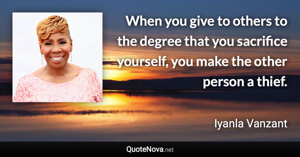 When you give to others to the degree that you sacrifice yourself, you make the other person a thief. - Iyanla Vanzant quote