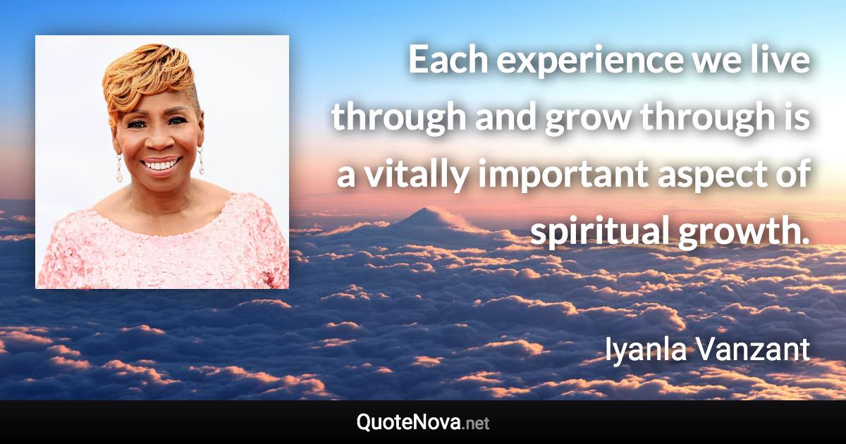 Each experience we live through and grow through is a vitally important aspect of spiritual growth. - Iyanla Vanzant quote