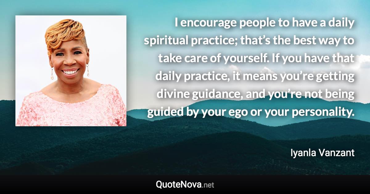 I encourage people to have a daily spiritual practice; that’s the best way to take care of yourself. If you have that daily practice, it means you’re getting divine guidance, and you’re not being guided by your ego or your personality. - Iyanla Vanzant quote