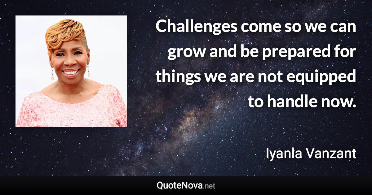 Challenges come so we can grow and be prepared for things we are not equipped to handle now. - Iyanla Vanzant quote
