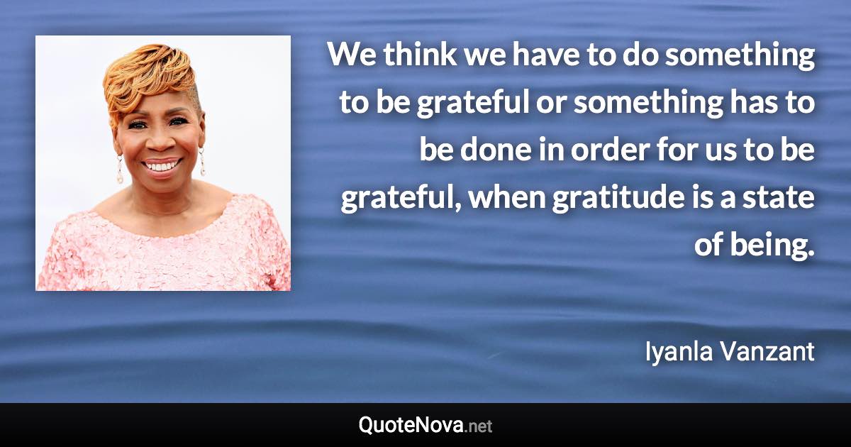 We think we have to do something to be grateful or something has to be done in order for us to be grateful, when gratitude is a state of being. - Iyanla Vanzant quote