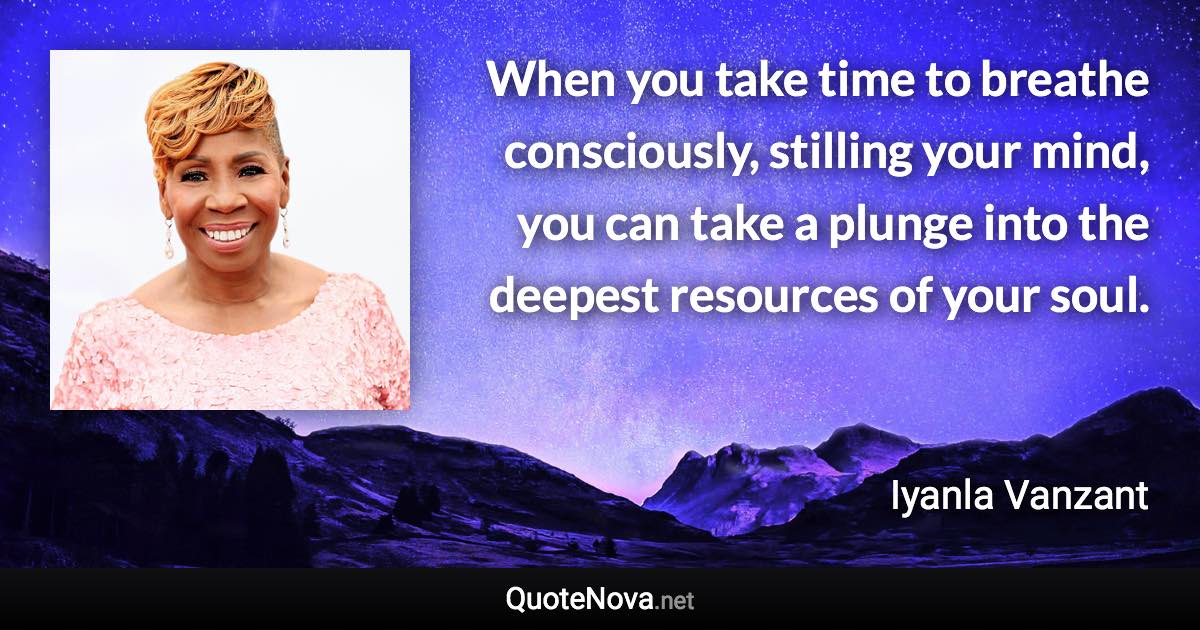 When you take time to breathe consciously, stilling your mind, you can take a plunge into the deepest resources of your soul. - Iyanla Vanzant quote