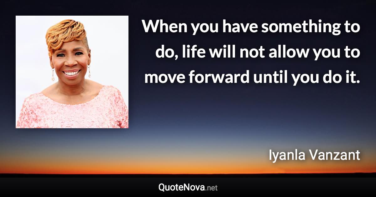 When you have something to do, life will not allow you to move forward until you do it. - Iyanla Vanzant quote