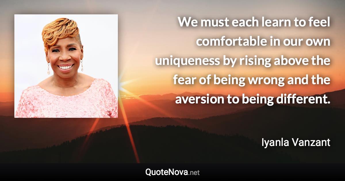 We must each learn to feel comfortable in our own uniqueness by rising above the fear of being wrong and the aversion to being different. - Iyanla Vanzant quote