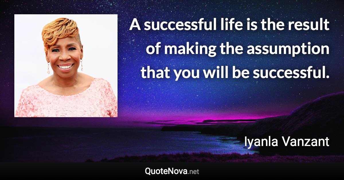 A successful life is the result of making the assumption that you will be successful. - Iyanla Vanzant quote