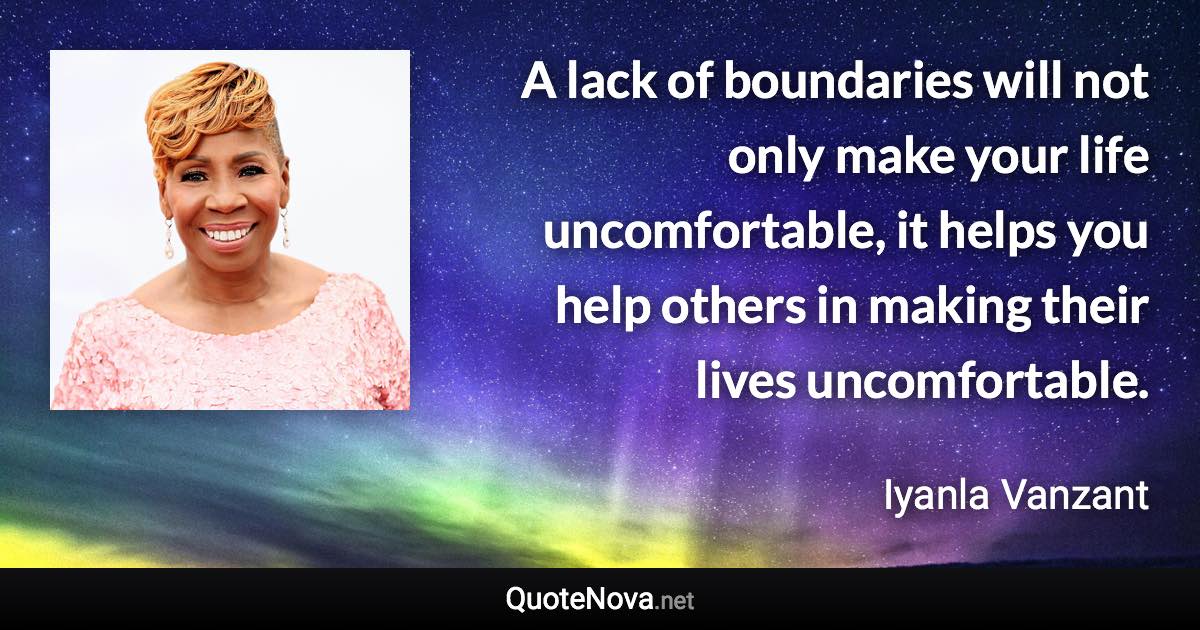 A lack of boundaries will not only make your life uncomfortable, it helps you help others in making their lives uncomfortable. - Iyanla Vanzant quote