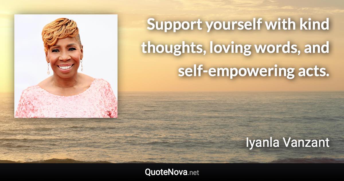 Support yourself with kind thoughts, loving words, and self-empowering acts. - Iyanla Vanzant quote