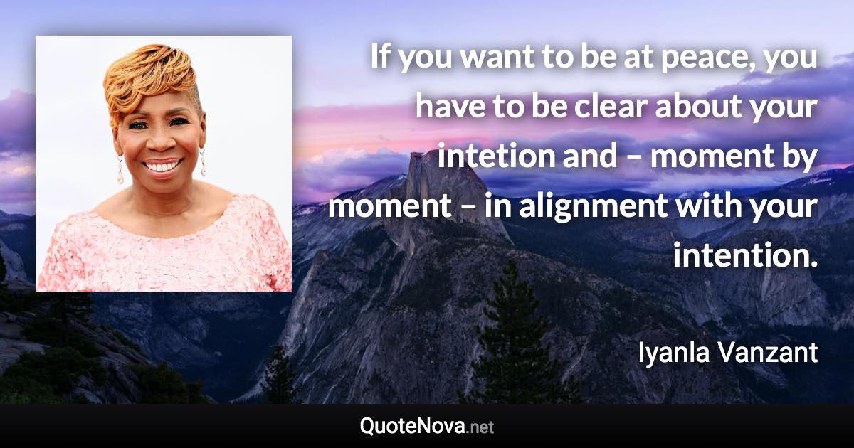If you want to be at peace, you have to be clear about your intetion and – moment by moment – in alignment with your intention. - Iyanla Vanzant quote