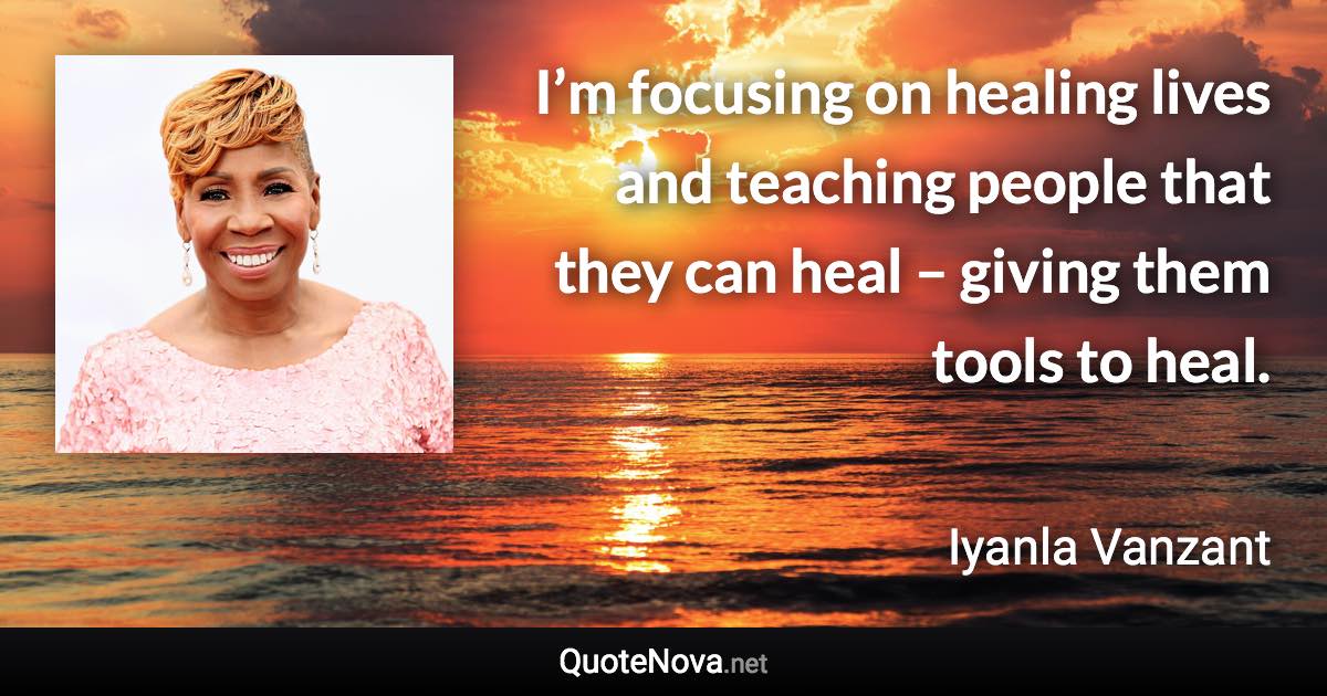 I’m focusing on healing lives and teaching people that they can heal – giving them tools to heal. - Iyanla Vanzant quote