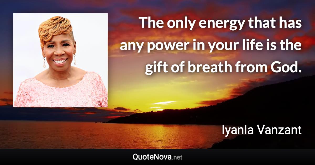 The only energy that has any power in your life is the gift of breath from God. - Iyanla Vanzant quote