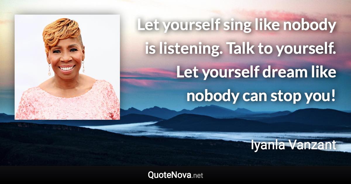 Let yourself sing like nobody is listening. Talk to yourself. Let yourself dream like nobody can stop you! - Iyanla Vanzant quote