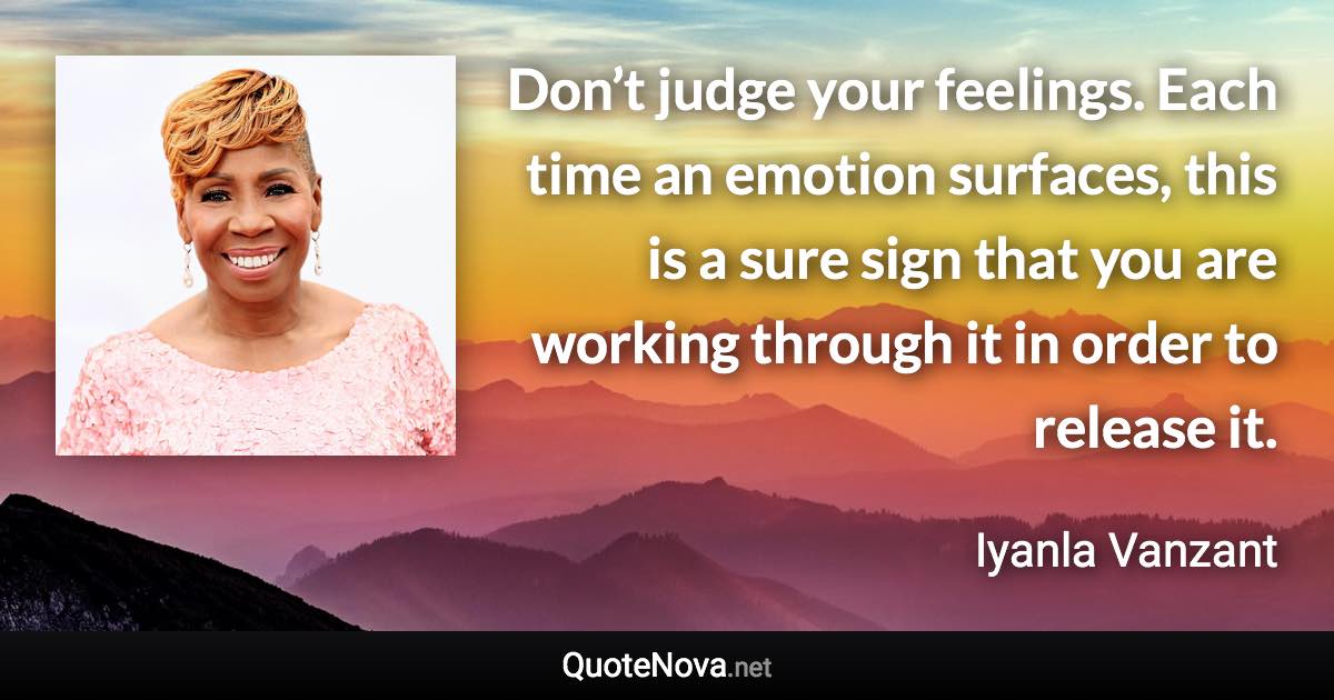 Don’t judge your feelings. Each time an emotion surfaces, this is a sure sign that you are working through it in order to release it. - Iyanla Vanzant quote