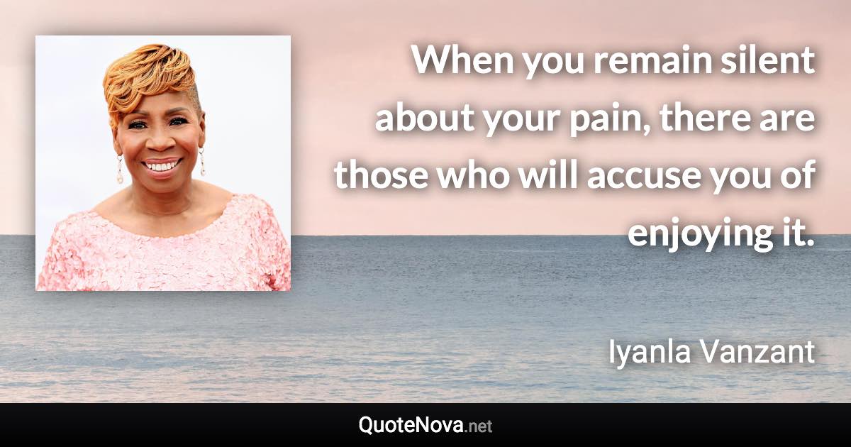 When you remain silent about your pain, there are those who will accuse you of enjoying it. - Iyanla Vanzant quote