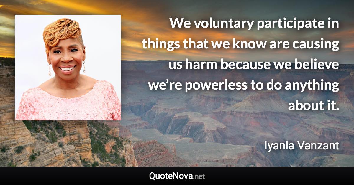 We voluntary participate in things that we know are causing us harm because we believe we’re powerless to do anything about it. - Iyanla Vanzant quote