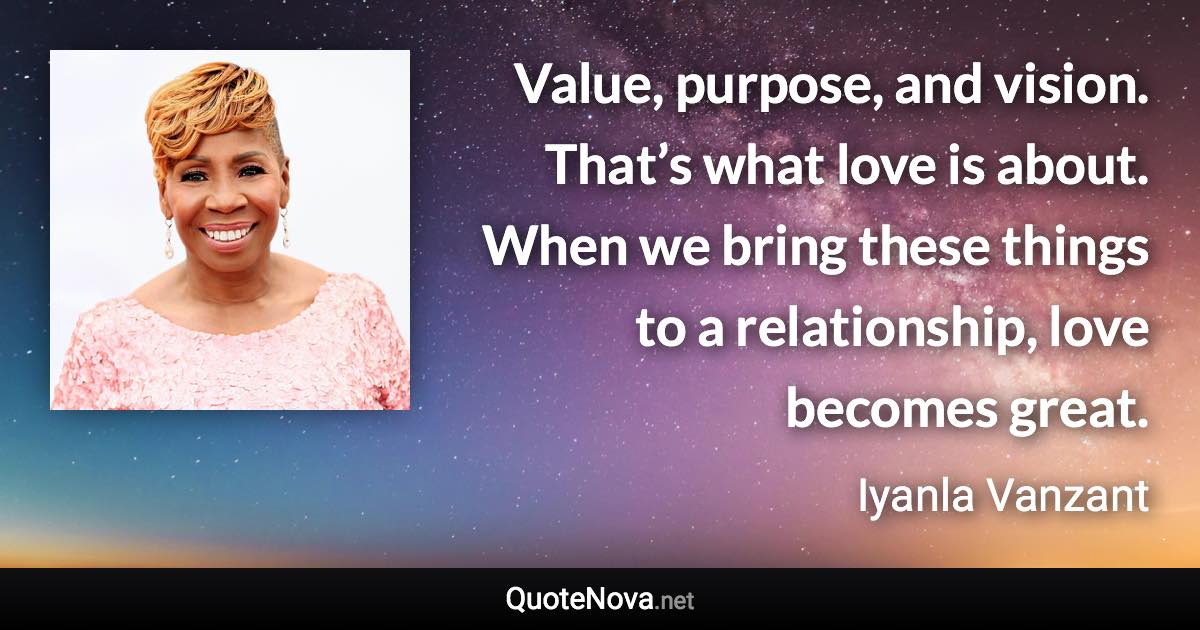 Value, purpose, and vision. That’s what love is about. When we bring these things to a relationship, love becomes great. - Iyanla Vanzant quote