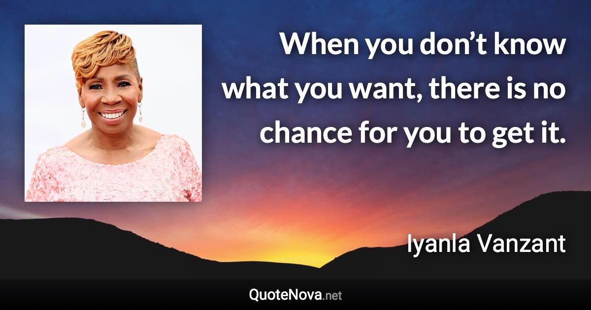 When you don’t know what you want, there is no chance for you to get it. - Iyanla Vanzant quote