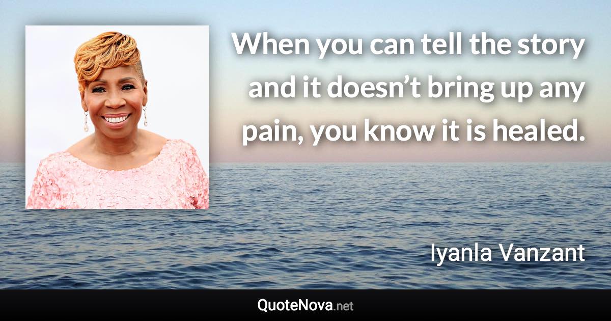 When you can tell the story and it doesn’t bring up any pain, you know it is healed. - Iyanla Vanzant quote