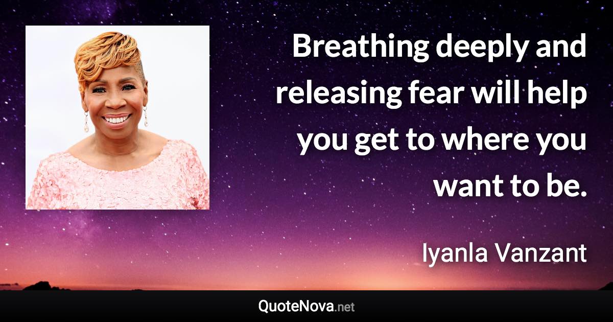 Breathing deeply and releasing fear will help you get to where you want to be. - Iyanla Vanzant quote