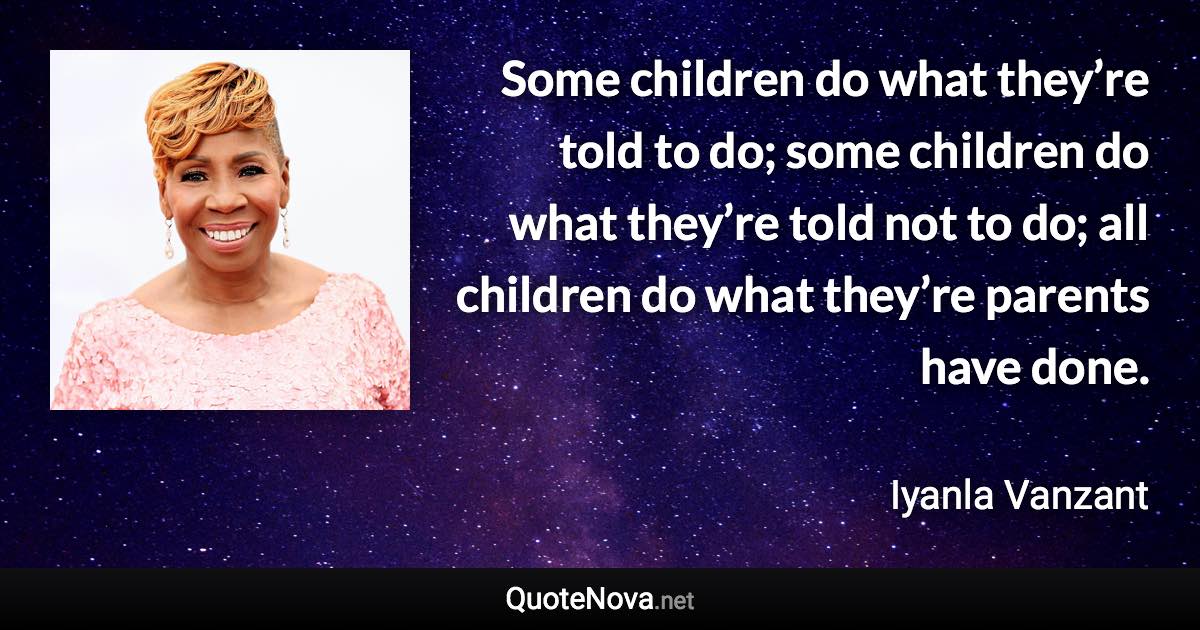 Some children do what they’re told to do; some children do what they’re told not to do; all children do what they’re parents have done. - Iyanla Vanzant quote